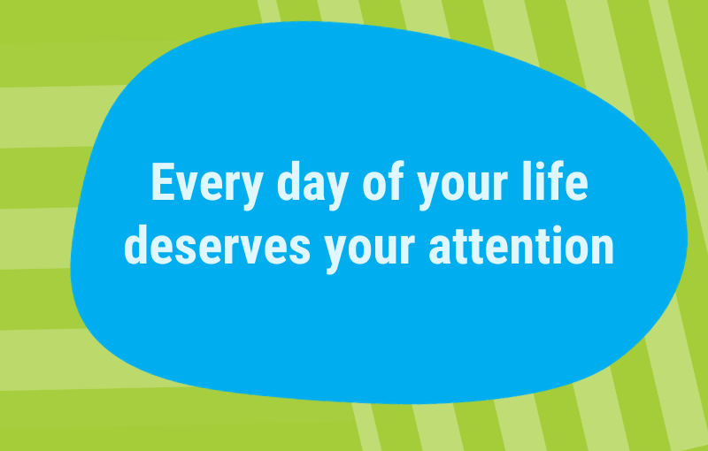 Every day of your life deserves your attention